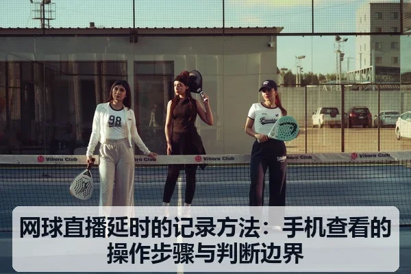 网球直播延时的记录方法：手机查看的操作步骤与判断边界